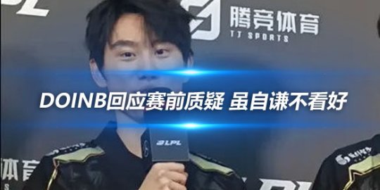 Doinb回应赛前质疑 虽自谦不看好