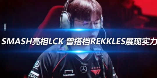 T1新首发AD Smash亮相LCK 曾搭档Rekkles展现实力