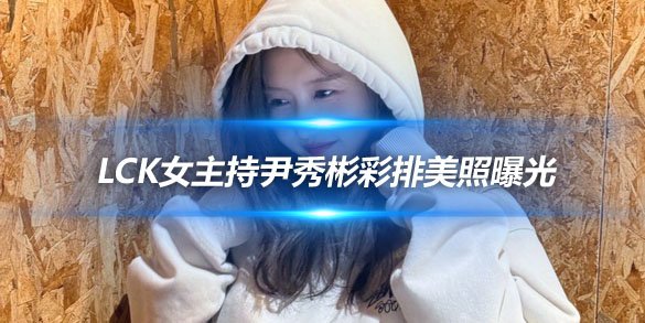 LCK女主持尹秀彬彩排美照曝光 俏皮可爱引网友热议