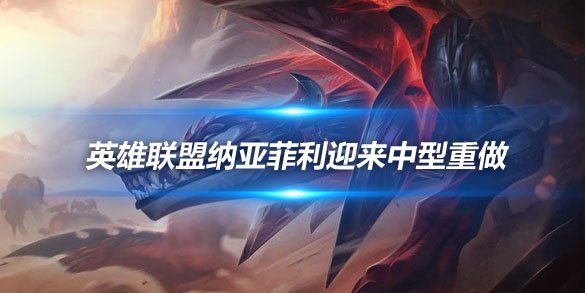 英雄联盟纳亚菲利迎来中型重做 WR技能互换